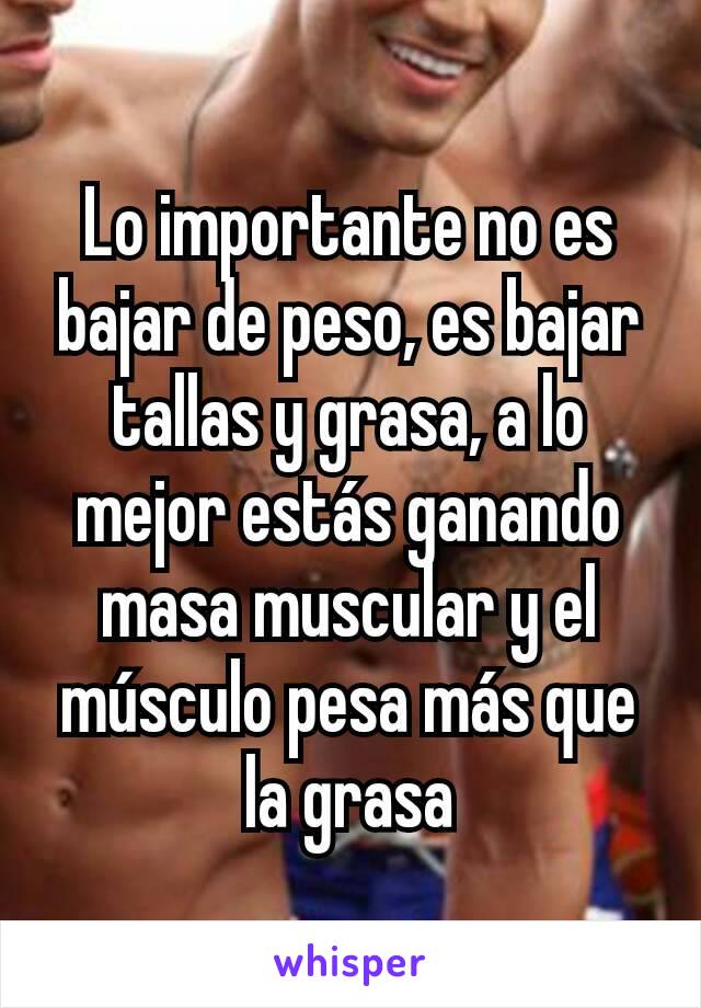 Lo importante no es bajar de peso, es bajar tallas y grasa, a lo mejor estás ganando masa muscular y el músculo pesa más que la grasa