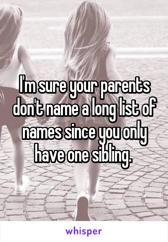 I'm sure your parents don't name a long list of names since you only have one sibling. 