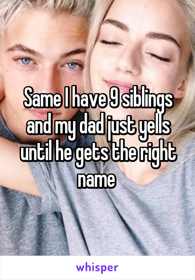 Same I have 9 siblings and my dad just yells until he gets the right name 