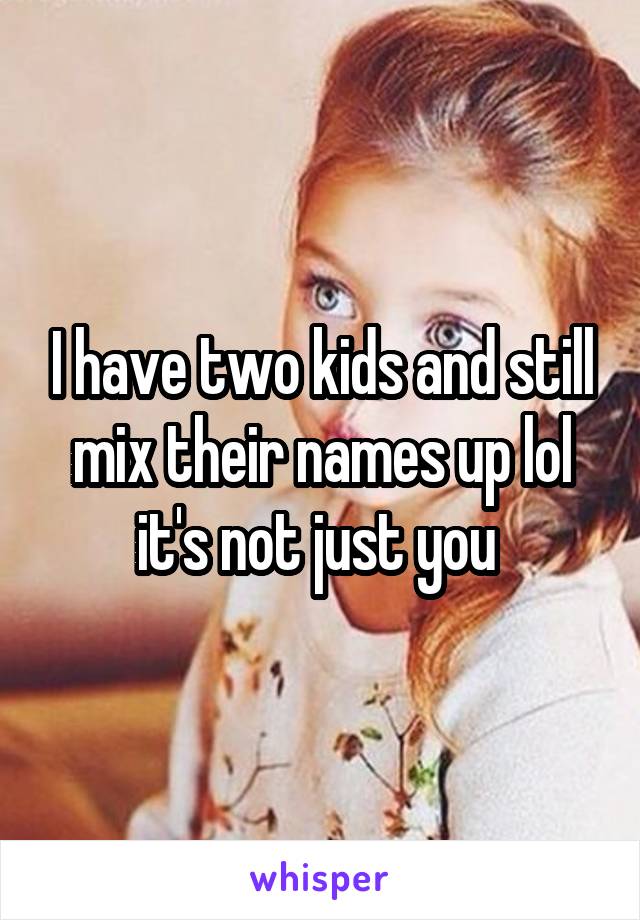 I have two kids and still mix their names up lol it's not just you 