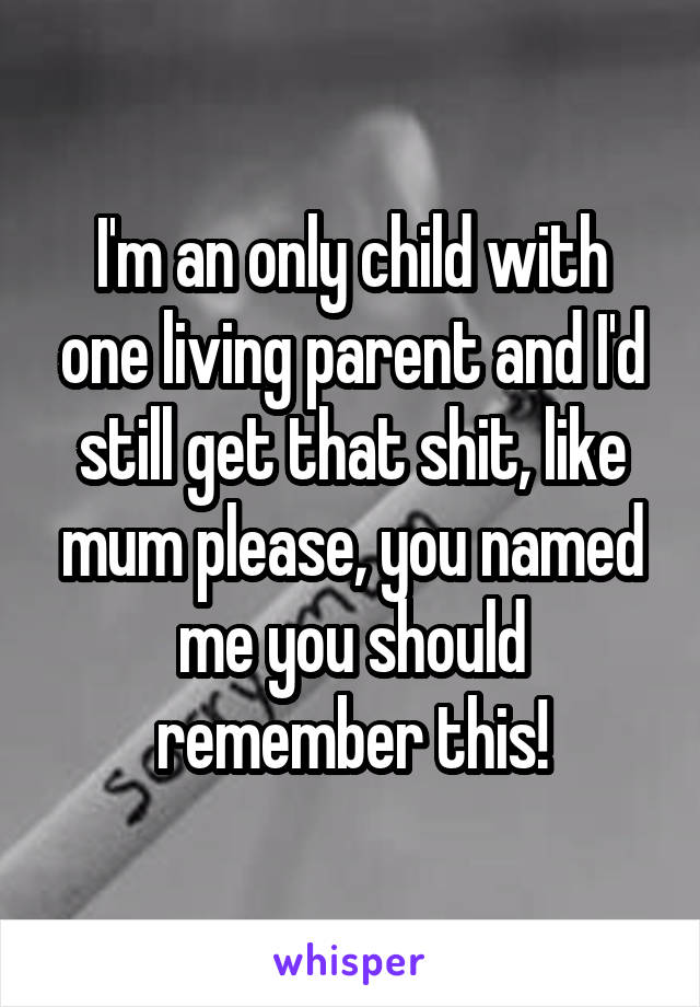 I'm an only child with one living parent and I'd still get that shit, like mum please, you named me you should remember this!