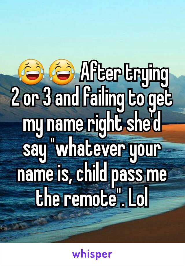 😂😂 After trying 2 or 3 and failing to get my name right she'd say "whatever your name is, child pass me the remote". Lol