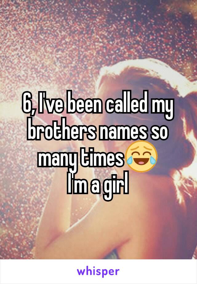 6, I've been called my brothers names so many times😂
I'm a girl