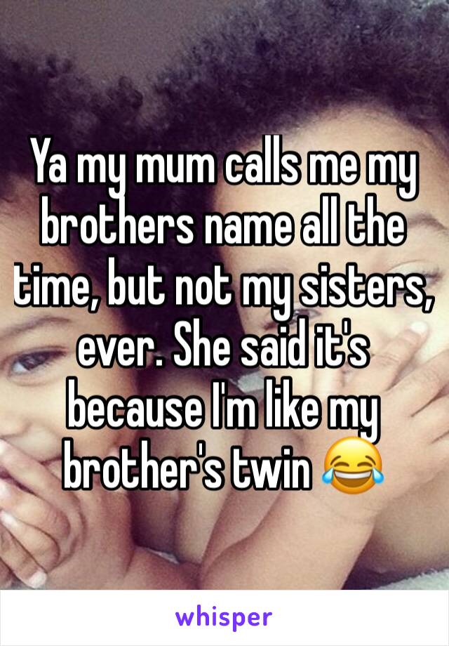 Ya my mum calls me my brothers name all the time, but not my sisters, ever. She said it's because I'm like my brother's twin 😂