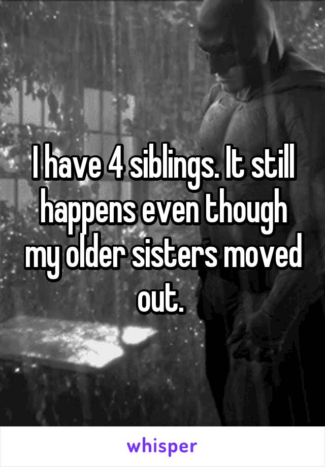 I have 4 siblings. It still happens even though my older sisters moved out. 