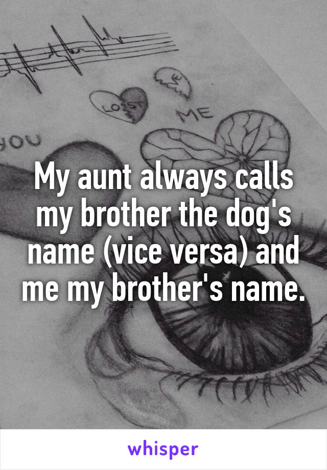 My aunt always calls my brother the dog's name (vice versa) and me my brother's name.