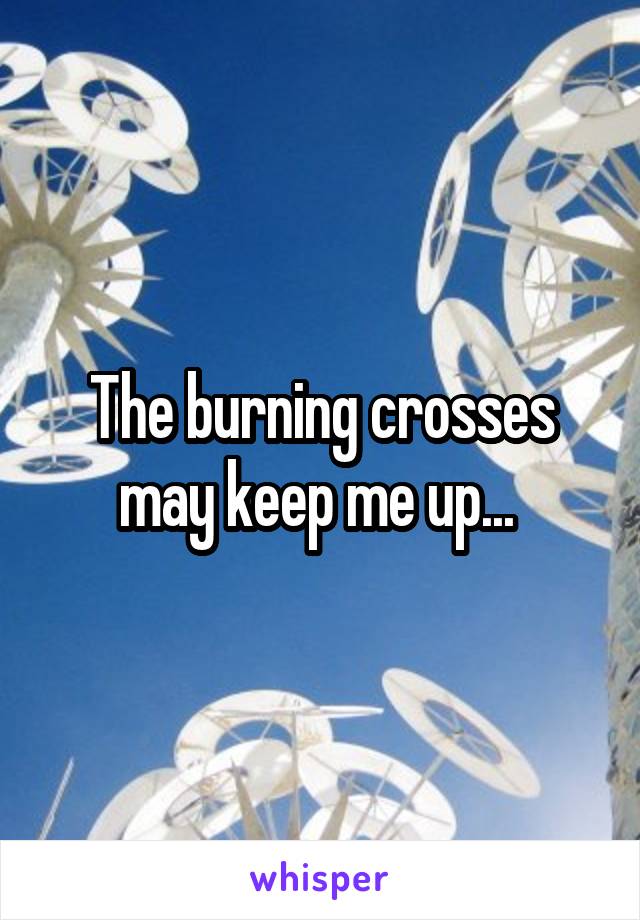 The burning crosses may keep me up... 