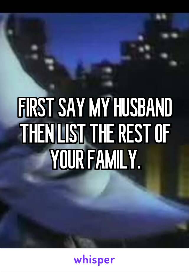 FIRST SAY MY HUSBAND THEN LIST THE REST OF YOUR FAMILY.