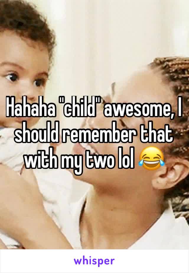 Hahaha "child" awesome, I should remember that with my two lol 😂 