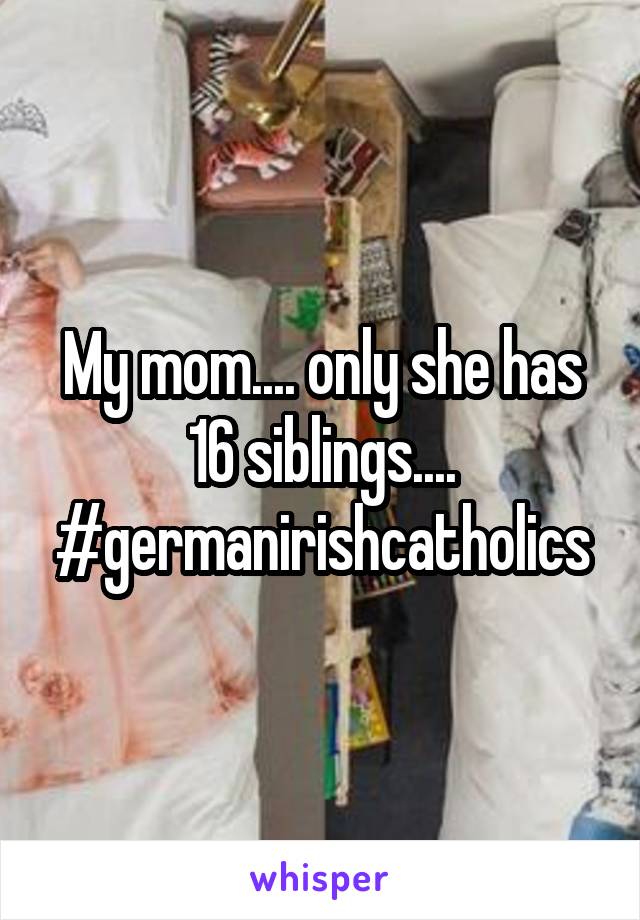 My mom.... only she has 16 siblings.... #germanirishcatholics