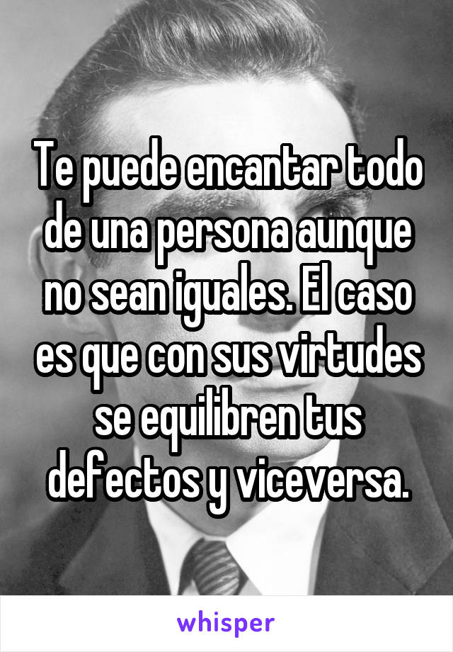 Te puede encantar todo de una persona aunque no sean iguales. El caso es que con sus virtudes se equilibren tus defectos y viceversa.