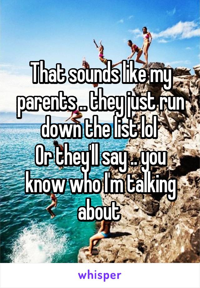 That sounds like my parents .. they just run down the list lol 
Or they'll say .. you know who I'm talking about 