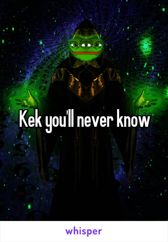 Kek you'll never know