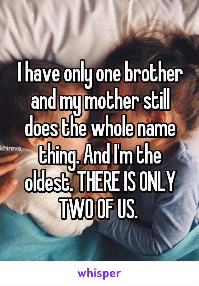 I have only one brother and my mother still does the whole name thing. And I'm the oldest. THERE IS ONLY TWO OF US. 