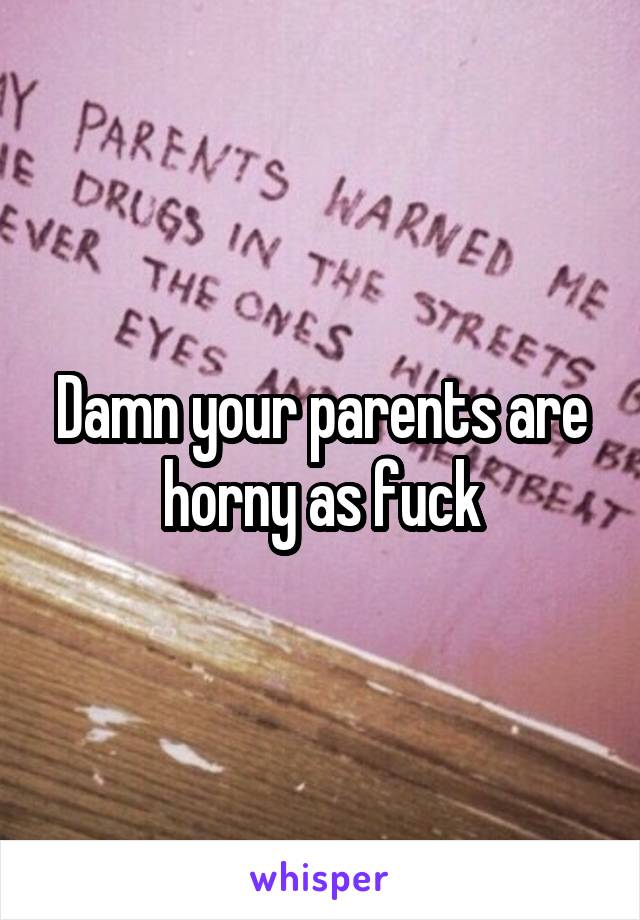 Damn your parents are horny as fuck