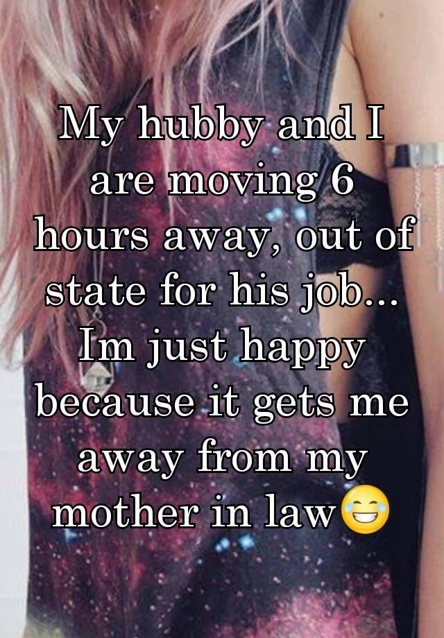 My hubby and I are moving 6 hours away, out of state for his job... Im just happy because it gets me away from my mother in law😂