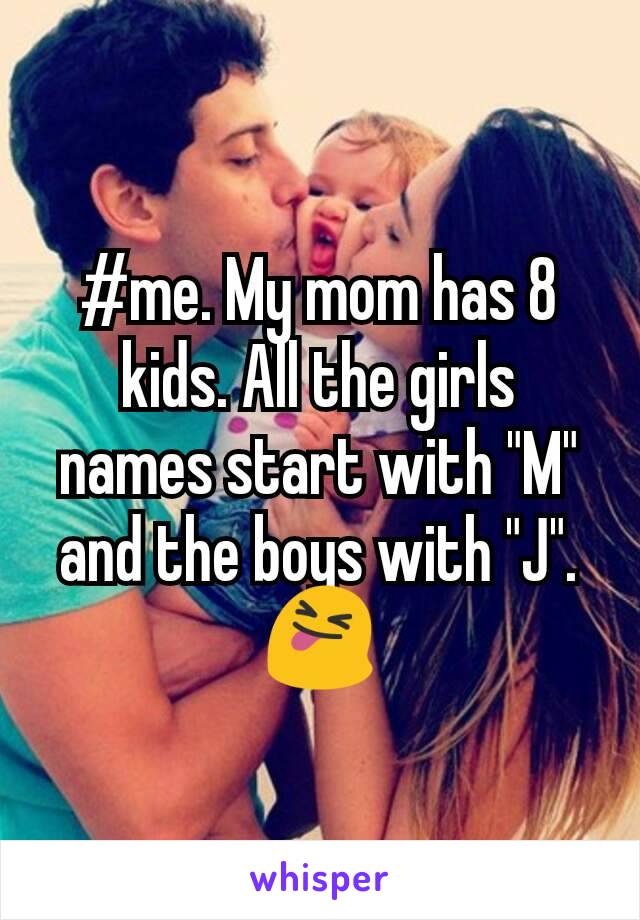 #me. My mom has 8 kids. All the girls names start with "M" and the boys with "J". 😝