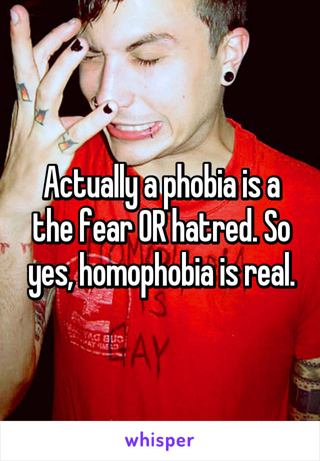 Actually a phobia is a the fear OR hatred. So yes, homophobia is real.