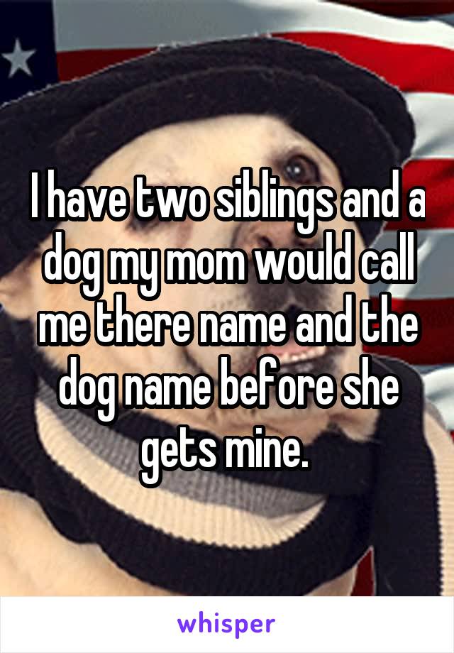 I have two siblings and a dog my mom would call me there name and the dog name before she gets mine. 