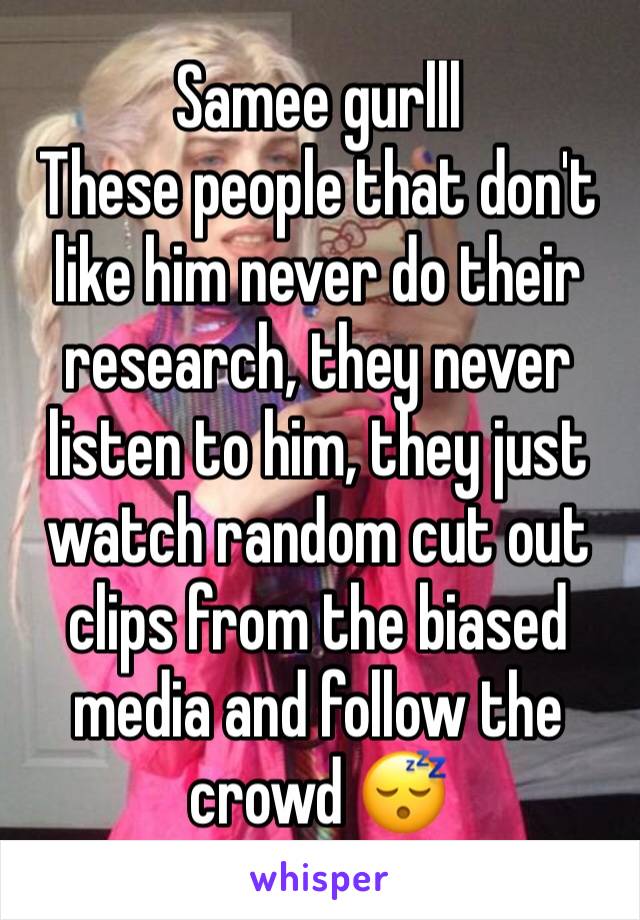 Samee gurlll
These people that don't like him never do their research, they never listen to him, they just watch random cut out clips from the biased media and follow the crowd 😴