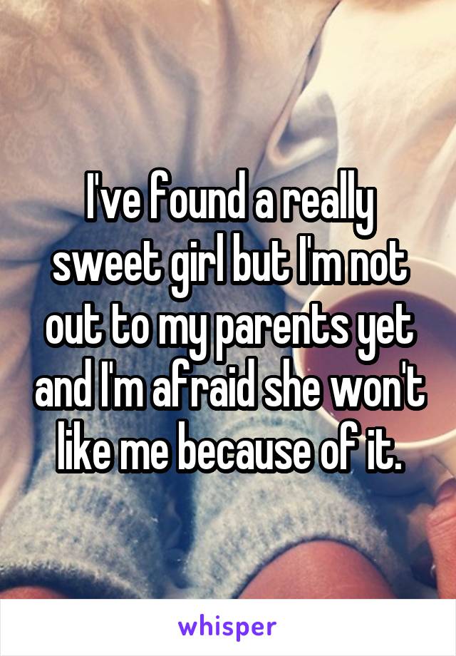 I've found a really sweet girl but I'm not out to my parents yet and I'm afraid she won't like me because of it.