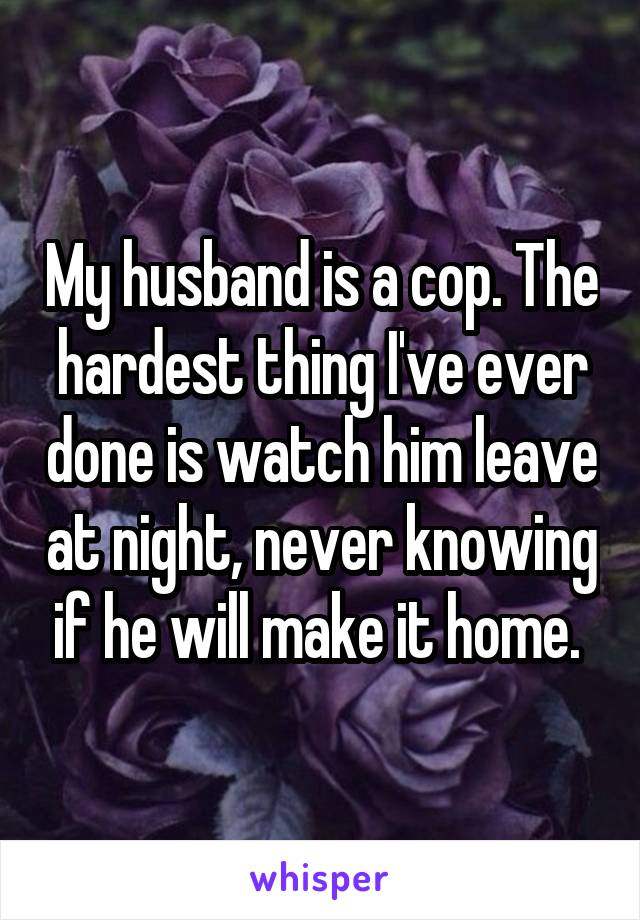 My husband is a cop. The hardest thing I've ever done is watch him leave at night, never knowing if he will make it home. 