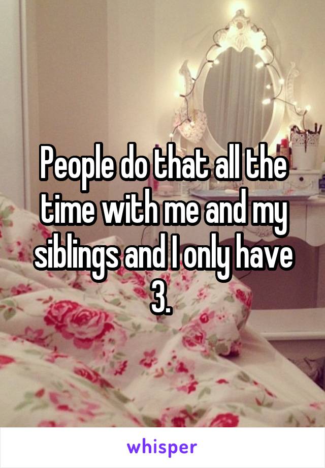 People do that all the time with me and my siblings and I only have 3. 