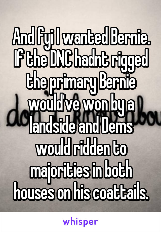 And fyi I wanted Bernie. If the DNC hadnt rigged the primary Bernie would've won by a landside and Dems would ridden to majorities in both houses on his coattails.