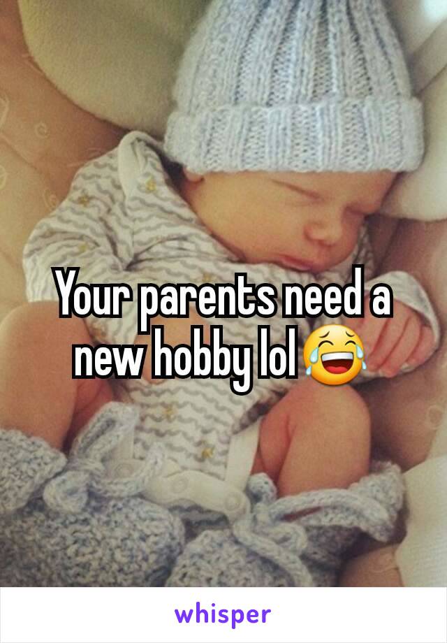 Your parents need a new hobby lol😂