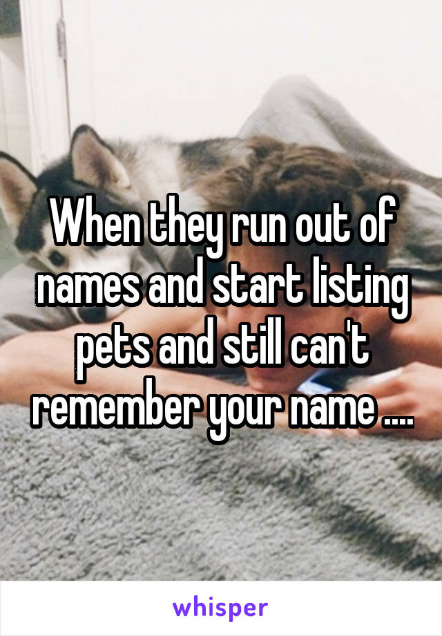 When they run out of names and start listing pets and still can't remember your name ....