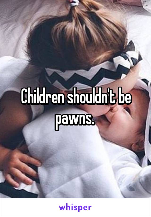 Children shouldn't be pawns. 