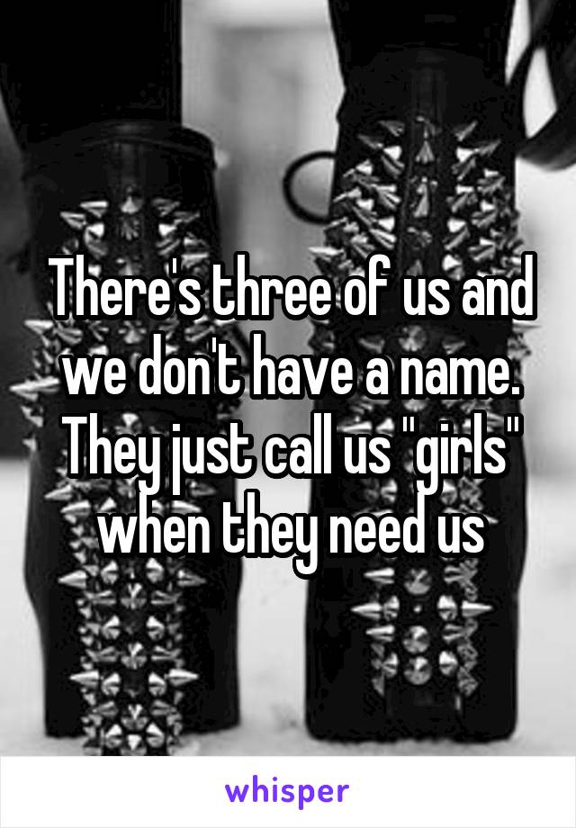 There's three of us and we don't have a name. They just call us "girls" when they need us