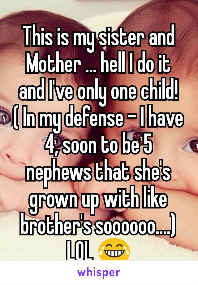 This is my sister and Mother ... hell I do it and I've only one child!
( In my defense - I have 4, soon to be 5 nephews that she's grown up with like brother's soooooo....) LOL 😂