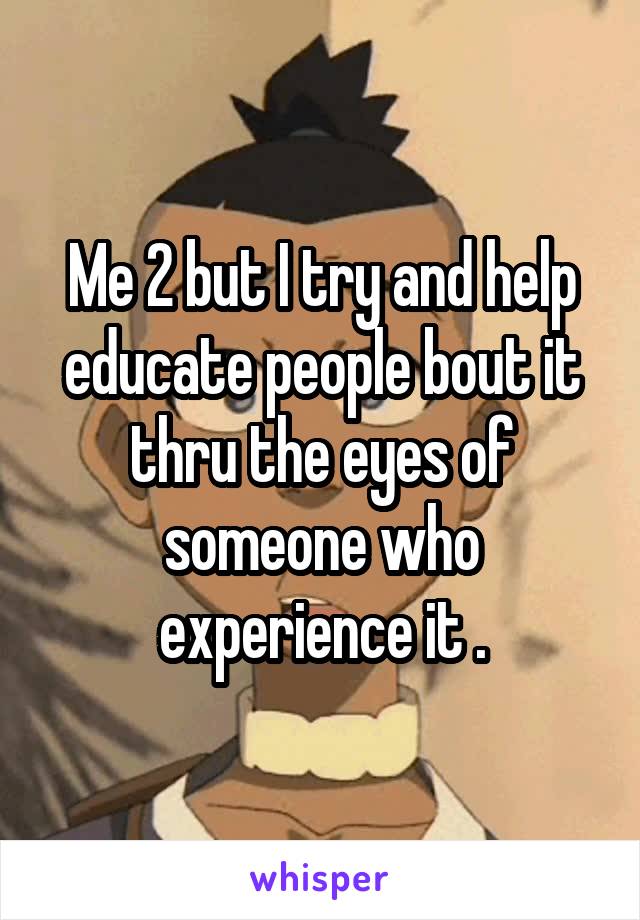 Me 2 but I try and help educate people bout it thru the eyes of someone who experience it .