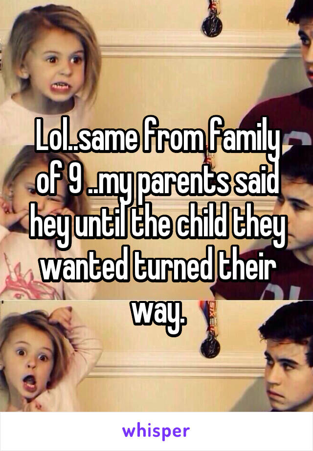 Lol..same from family of 9 ..my parents said hey until the child they wanted turned their way.