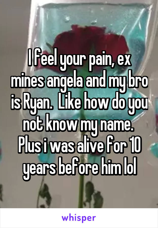 I feel your pain, ex mines angela and my bro is Ryan.  Like how do you not know my name.  Plus i was alive for 10 years before him lol