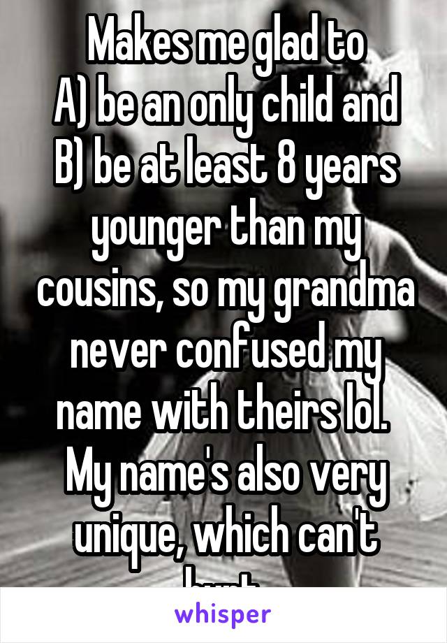 Makes me glad to
A) be an only child and
B) be at least 8 years younger than my cousins, so my grandma never confused my name with theirs lol.  My name's also very unique, which can't hurt.