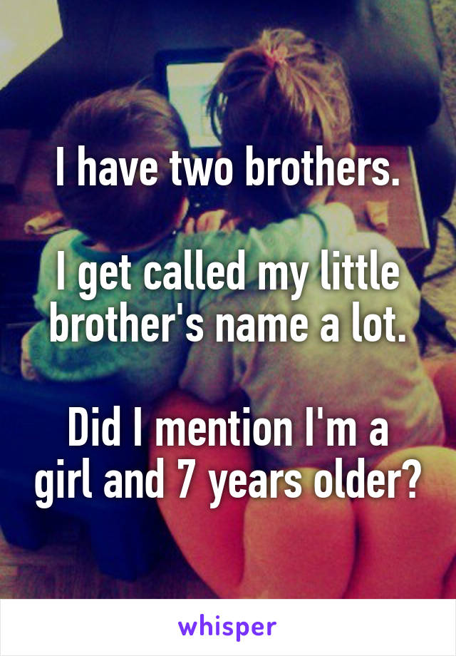 I have two brothers.

I get called my little brother's name a lot.

Did I mention I'm a girl and 7 years older?