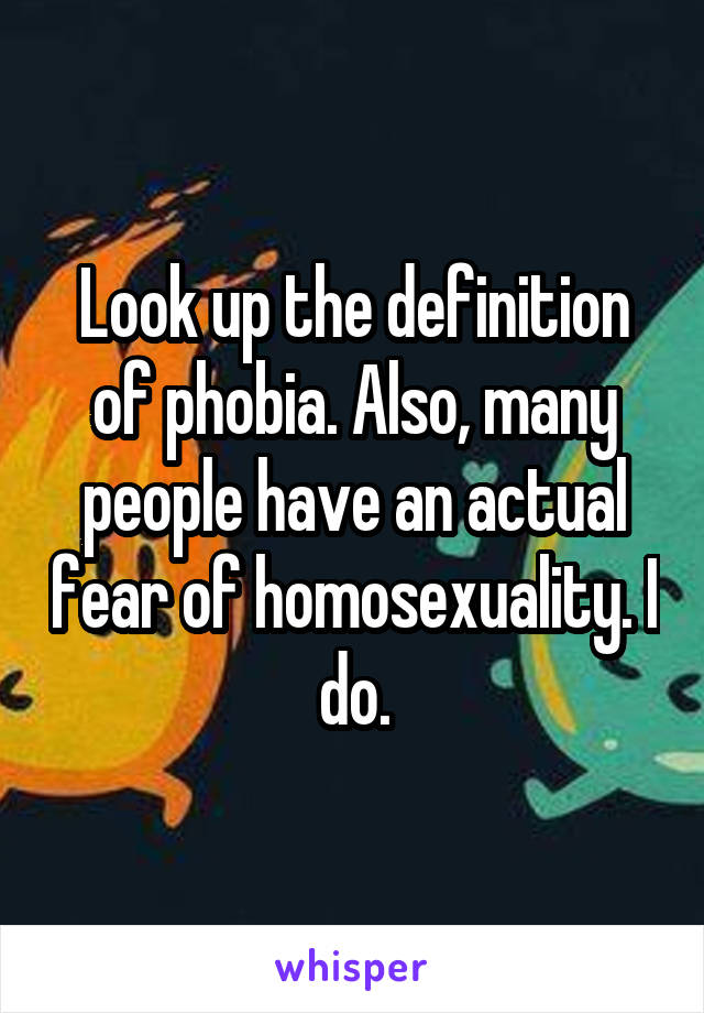 Look up the definition of phobia. Also, many people have an actual fear of homosexuality. I do.