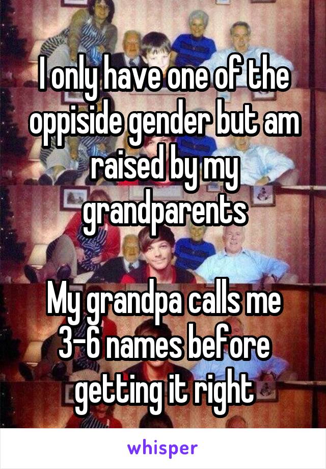 I only have one of the oppiside gender but am raised by my grandparents

My grandpa calls me 3-6 names before getting it right