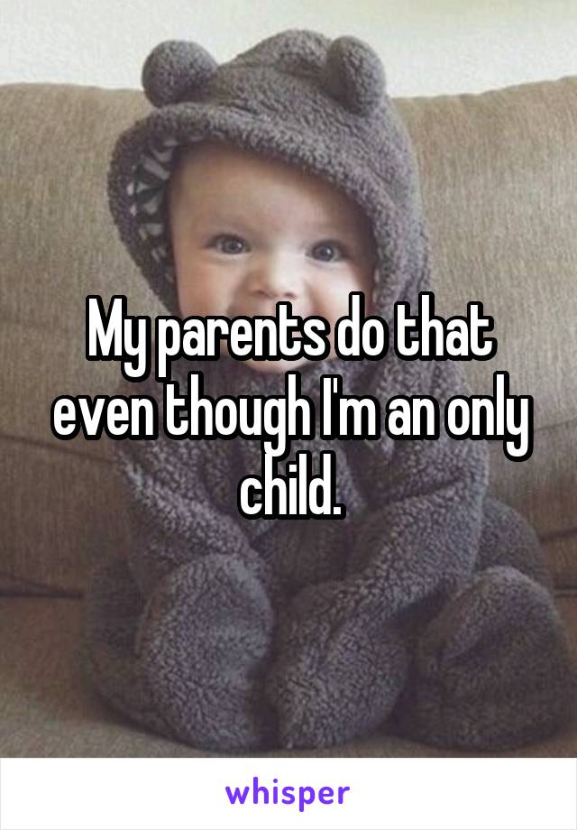 My parents do that even though I'm an only child.