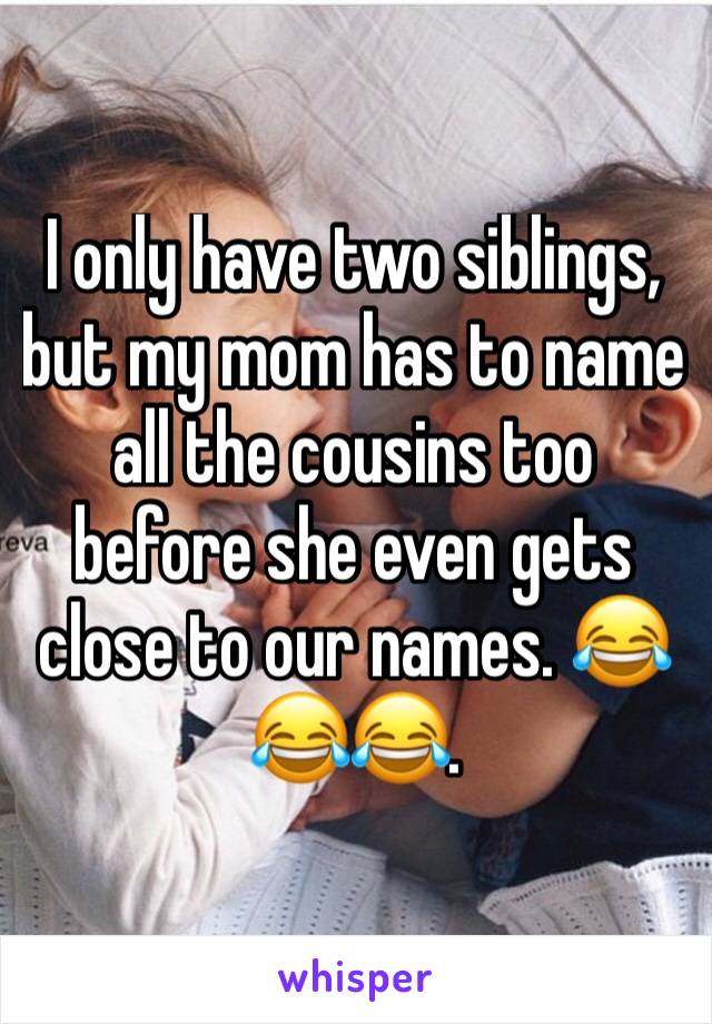 I only have two siblings, but my mom has to name all the cousins too before she even gets close to our names. 😂😂😂. 