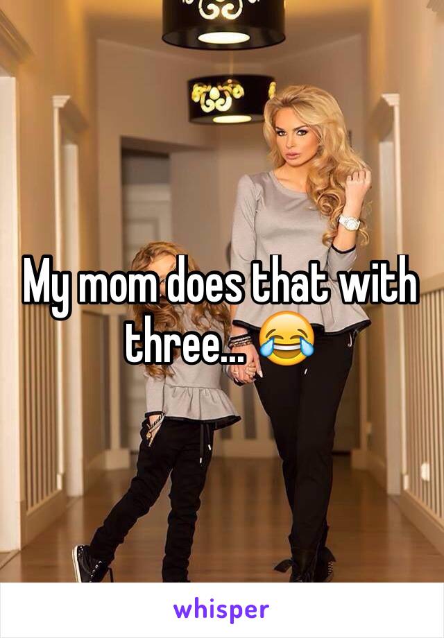 My mom does that with three... 😂