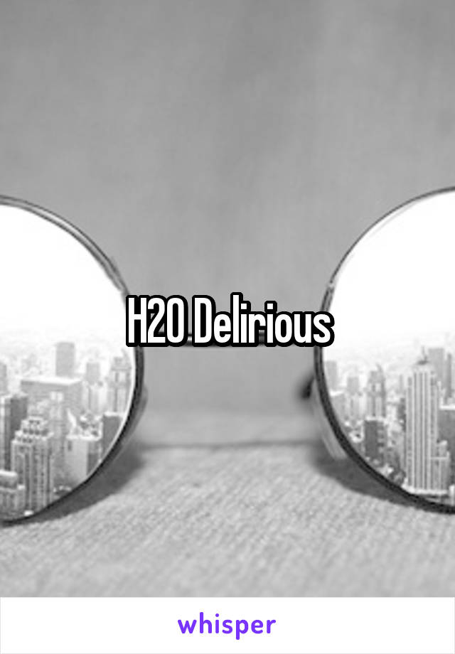 H20 Delirious