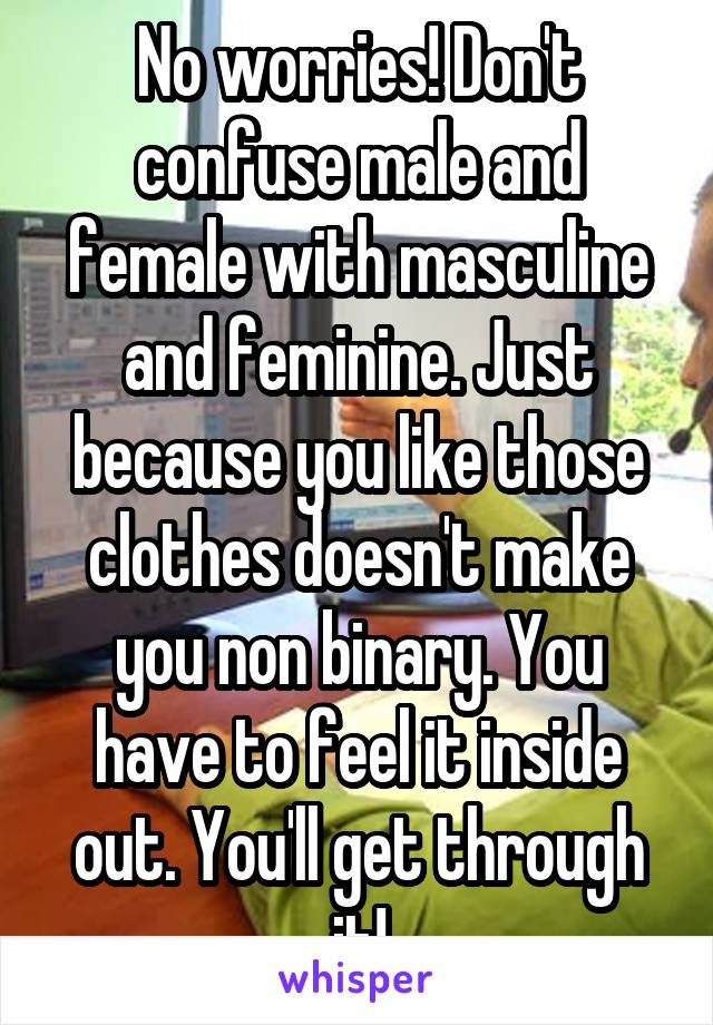 No worries! Don't confuse male and female with masculine and feminine. Just because you like those clothes doesn't make you non binary. You have to feel it inside out. You'll get through it!