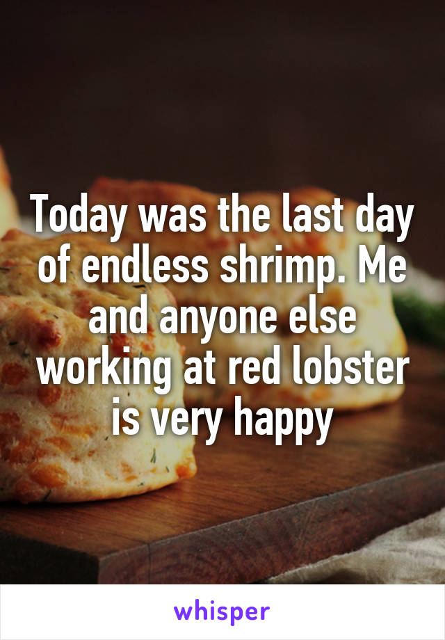 Today was the last day of endless shrimp. Me and anyone else working at red lobster is very happy