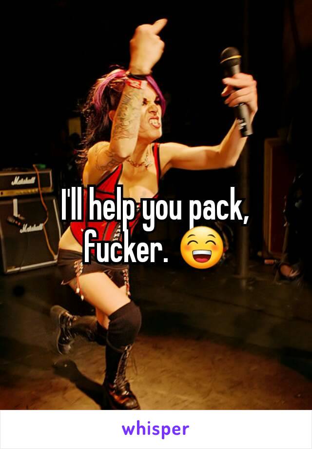 I'll help you pack, fucker. 😁