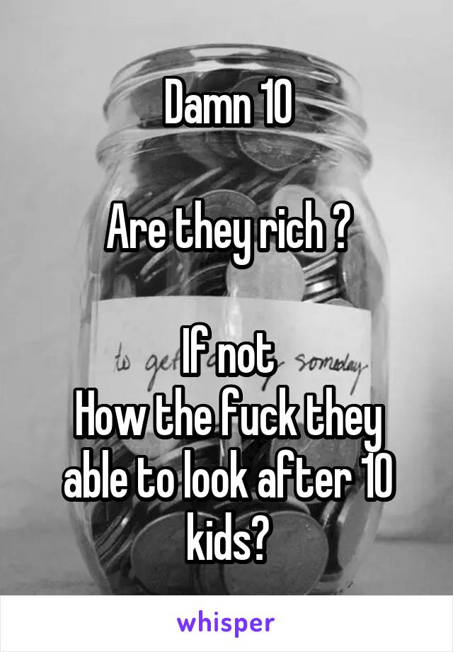 Damn 10

Are they rich ?

If not
How the fuck they able to look after 10 kids?