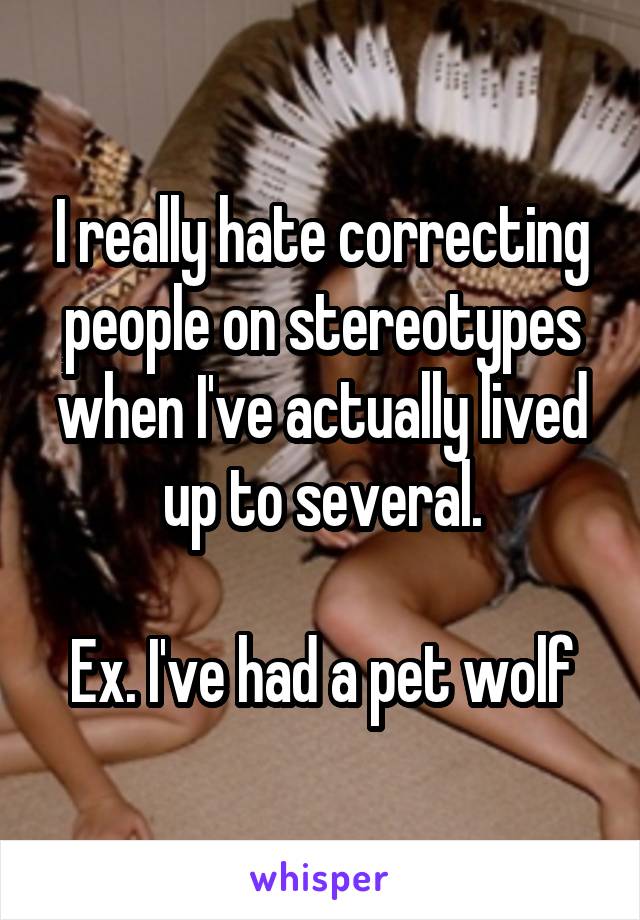I really hate correcting people on stereotypes when I've actually lived up to several.

Ex. I've had a pet wolf