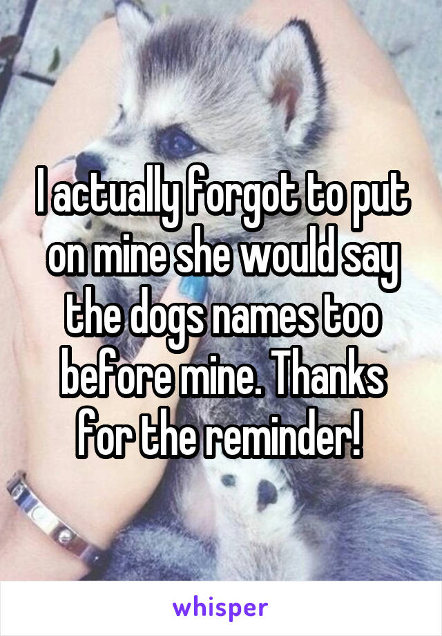 I actually forgot to put on mine she would say the dogs names too before mine. Thanks for the reminder! 